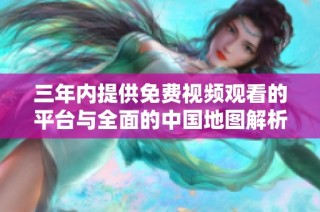 三年内提供免费视频观看的平台与全面的中国地图解析介绍