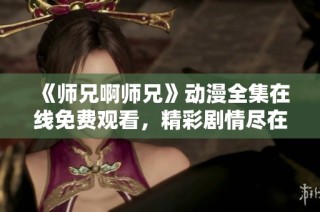 《师兄啊师兄》动漫全集在线免费观看，精彩剧情尽在掌握中
