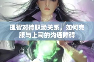 理智对待职场关系，如何克服与上司的沟通障碍
