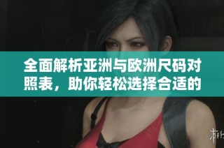 全面解析亚洲与欧洲尺码对照表，助你轻松选择合适的服装尺码