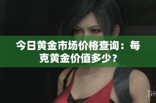 今日黄金市场价格查询：每克黄金价值多少？