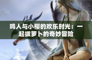 鸣人与小樱的欢乐时光：一起拔萝卜的奇妙冒险