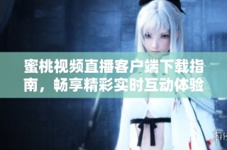 蜜桃视频直播客户端下载指南，畅享精彩实时互动体验