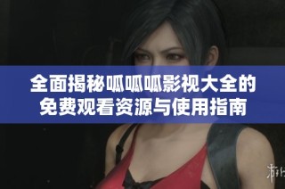 全面揭秘呱呱呱影视大全的免费观看资源与使用指南