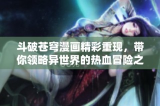 斗破苍穹漫画精彩重现，带你领略异世界的热血冒险之旅