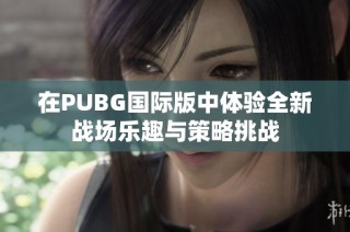 在PUBG国际版中体验全新战场乐趣与策略挑战