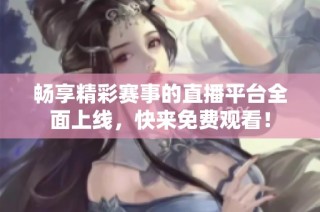 畅享精彩赛事的直播平台全面上线，快来免费观看！