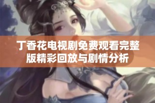丁香花电视剧免费观看完整版精彩回放与剧情分析