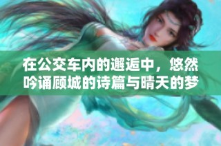 在公交车内的邂逅中，悠然吟诵顾城的诗篇与晴天的梦想