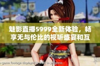魅影直播5999全新体验，畅享无与伦比的视听盛宴和互动乐趣