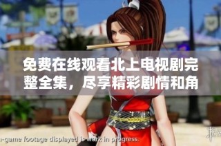 免费在线观看北上电视剧完整全集，尽享精彩剧情和角色发展