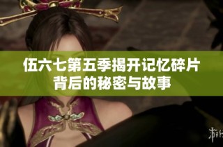 伍六七第五季揭开记忆碎片背后的秘密与故事