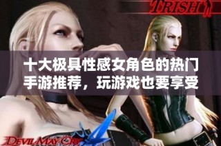 十大极具性感女角色的热门手游推荐，玩游戏也要享受视觉盛宴