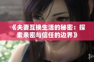 《夫妻互换生活的秘密：探索亲密与信任的边界》