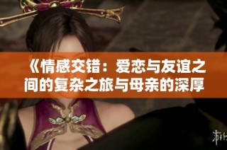 《情感交错：爱恋与友谊之间的复杂之旅与母亲的深厚羁绊》