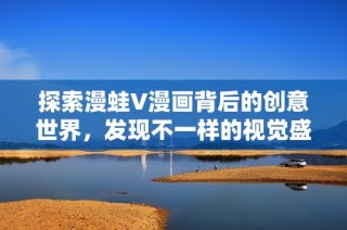 探索漫蛙V漫画背后的创意世界，发现不一样的视觉盛宴