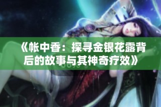 《帐中香：探寻金银花露背后的故事与其神奇疗效》