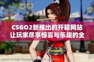 CSGO2新推出的开箱网站让玩家尽享惊喜与乐趣的全新体验
