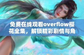 免费在线观看overflow樱花全集，解锁精彩剧情与角色魅力