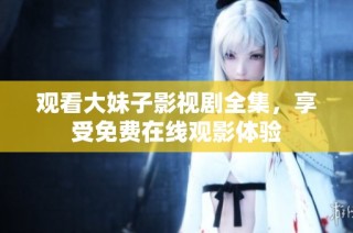 观看大妹子影视剧全集，享受免费在线观影体验