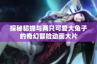 探秘貂蝉与两只可爱大兔子的奇幻冒险动画大片