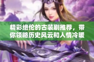 精彩绝伦的古装剧推荐，带你领略历史风云和人情冷暖