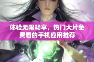 体验无限畅享，热门大片免费看的手机应用推荐