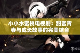 小小水蜜桃电视剧：甜蜜青春与成长故事的完美结合