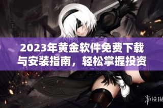 2023年黄金软件免费下载与安装指南，轻松掌握投资技巧