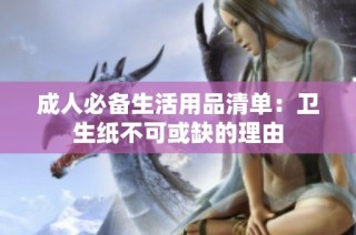 成人必备生活用品清单：卫生纸不可或缺的理由
