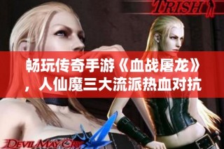 畅玩传奇手游《血战屠龙》，人仙魔三大流派热血对抗，超高爆率让你爽翻天！