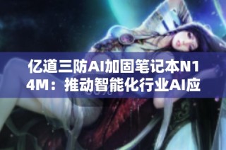 亿道三防AI加固笔记本N14M：推动智能化行业AI应用新纪元