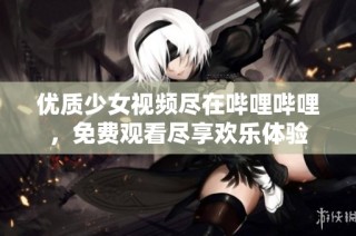 优质少女视频尽在哔哩哔哩，免费观看尽享欢乐体验