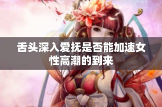 舌头深入爱抚是否能加速女性高潮的到来