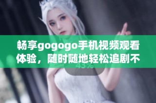 畅享gogogo手机视频观看体验，随时随地轻松追剧不停歇