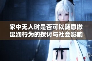 家中无人时是否可以随意做湿润行为的探讨与社会影响