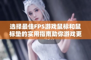 选择最佳FPS游戏鼠标和鼠标垫的实用指南助你游戏更上一层楼