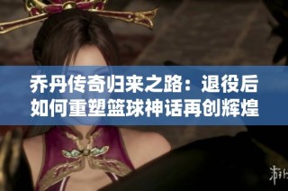 乔丹传奇归来之路：退役后如何重塑篮球神话再创辉煌