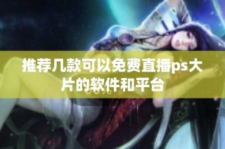 推荐几款可以免费直播ps大片的软件和平台