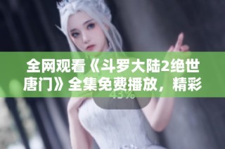 全网观看《斗罗大陆2绝世唐门》全集免费播放，精彩不容错过！