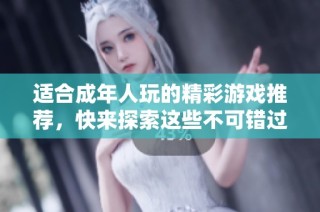 适合成年人玩的精彩游戏推荐，快来探索这些不可错过的18岁以上游戏吧