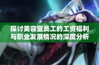 探讨美容室员工的工资福利与职业发展情况的深度分析