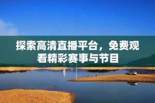 探索高清直播平台，免费观看精彩赛事与节目