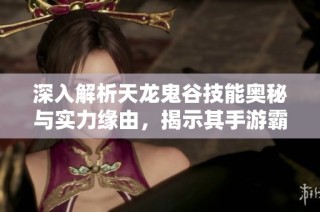 深入解析天龙鬼谷技能奥秘与实力缘由，揭示其手游霸主地位的真相