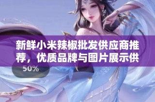 新鲜小米辣椒批发供应商推荐，优质品牌与图片展示供您参考
