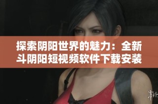 探索阴阳世界的魅力：全新斗阴阳短视频软件下载安装指南