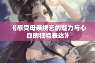 《感受母亲绣艺的魅力与心血的独特表达》