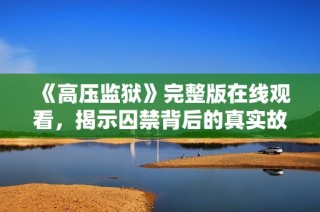 《高压监狱》完整版在线观看，揭示囚禁背后的真实故事与心理斗争