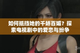 如何抵挡她的千娇百媚？探索电视剧中的爱恋与纷争