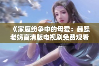 《家庭纷争中的母爱：暴躁老妈高清版电视剧免费观看》